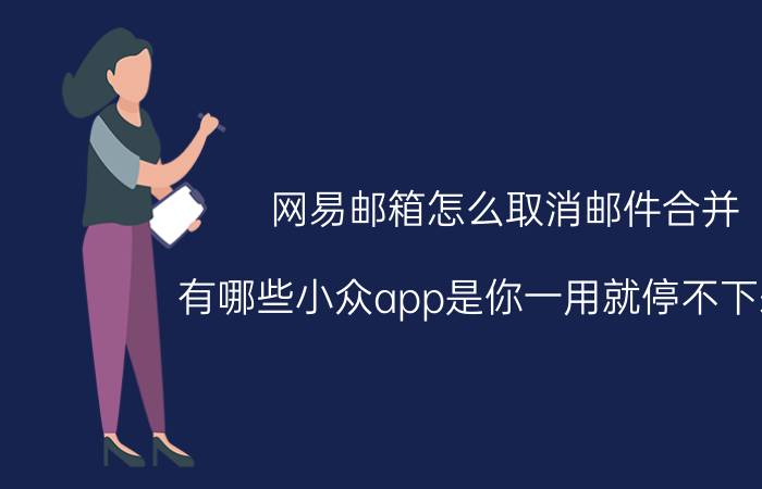 网易邮箱怎么取消邮件合并 有哪些小众app是你一用就停不下来的？